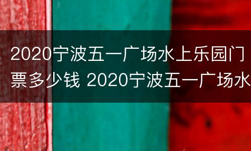 2020宁波五一广场水上乐园门票多少钱 2020宁波五一广场水上乐园门票多少钱一张