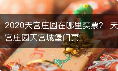 2020天宫庄园在哪里买票？ 天宫庄园天宫城堡门票