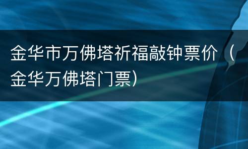 金华市万佛塔祈福敲钟票价（金华万佛塔门票）