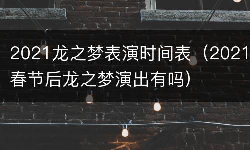 2021龙之梦表演时间表（2021春节后龙之梦演出有吗）