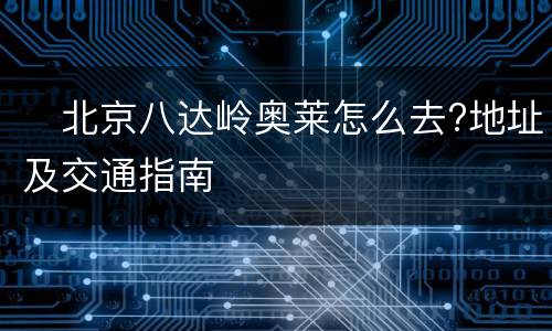 ​北京八达岭奥莱怎么去?地址及交通指南
