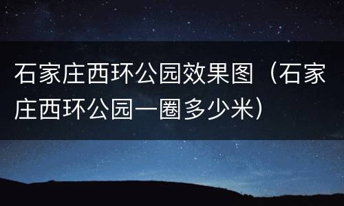 石家庄西环公园效果图（石家庄西环公园一圈多少米）