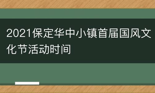 2021保定华中小镇首届国风文化节活动时间