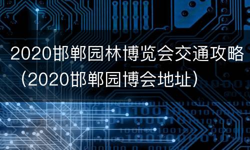 2020邯郸园林博览会交通攻略（2020邯郸园博会地址）