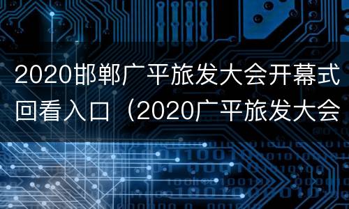 2020邯郸广平旅发大会开幕式回看入口（2020广平旅发大会时间）