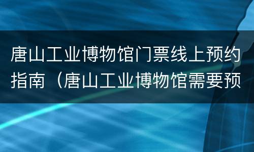 唐山工业博物馆门票线上预约指南（唐山工业博物馆需要预约吗）
