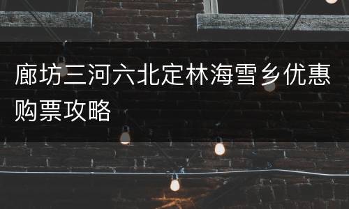 廊坊三河六北定林海雪乡优惠购票攻略
