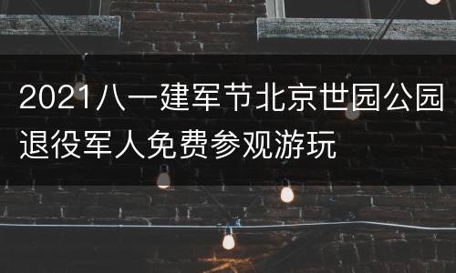 2021八一建军节北京世园公园退役军人免费参观游玩