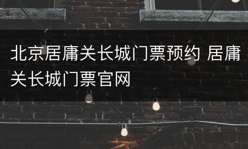 北京居庸关长城门票预约 居庸关长城门票官网