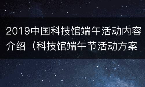 2019中国科技馆端午活动内容介绍（科技馆端午节活动方案）