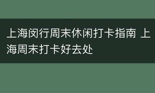 上海闵行周末休闲打卡指南 上海周末打卡好去处