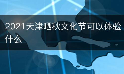 2021天津晒秋文化节可以体验什么