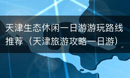 天津生态休闲一日游游玩路线推荐（天津旅游攻略一日游）