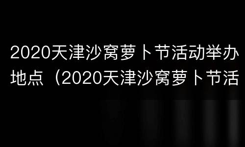 2020天津沙窝萝卜节活动举办地点（2020天津沙窝萝卜节活动举办地点在哪）