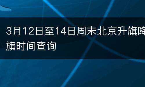 3月12日至14日周末北京升旗降旗时间查询