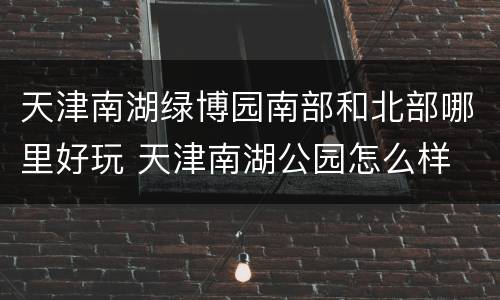 天津南湖绿博园南部和北部哪里好玩 天津南湖公园怎么样