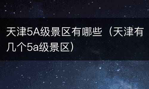 天津5A级景区有哪些（天津有几个5a级景区）