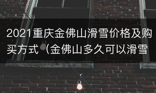 2021重庆金佛山滑雪价格及购买方式（金佛山多久可以滑雪）