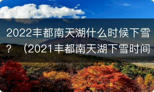 2022丰都南天湖什么时候下雪？（2021丰都南天湖下雪时间）
