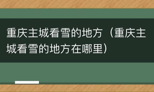 重庆主城看雪的地方（重庆主城看雪的地方在哪里）