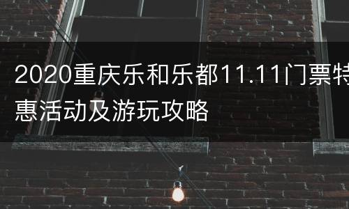 2020重庆乐和乐都11.11门票特惠活动及游玩攻略