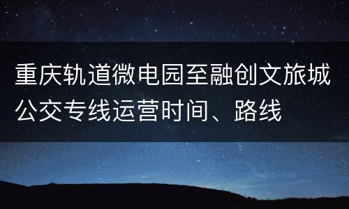 重庆轨道微电园至融创文旅城公交专线运营时间、路线