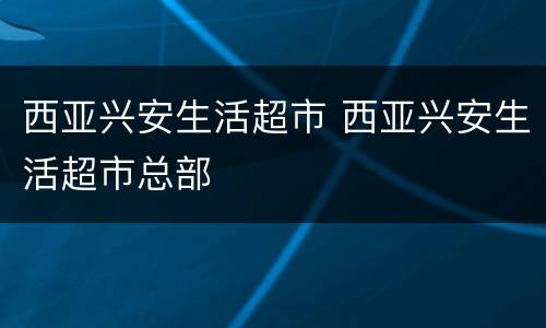 西亚兴安生活超市 西亚兴安生活超市总部