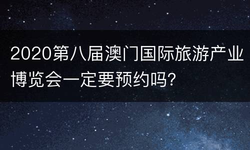 2020第八届澳门国际旅游产业博览会一定要预约吗？