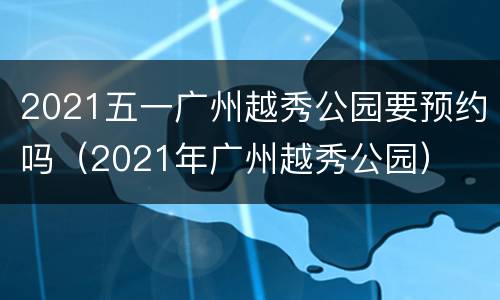 2021五一广州越秀公园要预约吗（2021年广州越秀公园）
