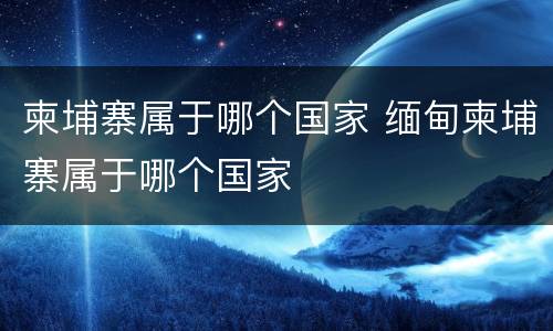 柬埔寨属于哪个国家 缅甸柬埔寨属于哪个国家
