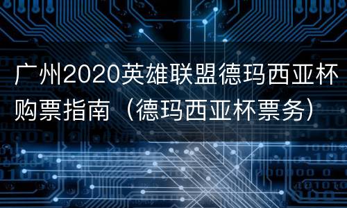 广州2020英雄联盟德玛西亚杯购票指南（德玛西亚杯票务）