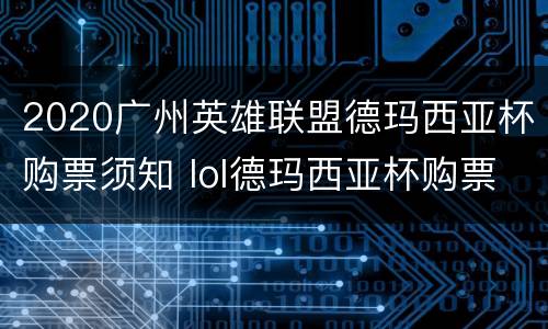 2020广州英雄联盟德玛西亚杯购票须知 lol德玛西亚杯购票