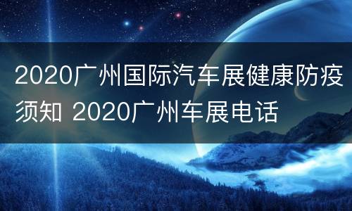 2020广州国际汽车展健康防疫须知 2020广州车展电话