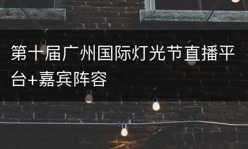第十届广州国际灯光节直播平台+嘉宾阵容
