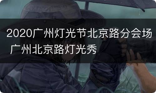 2020广州灯光节北京路分会场 广州北京路灯光秀