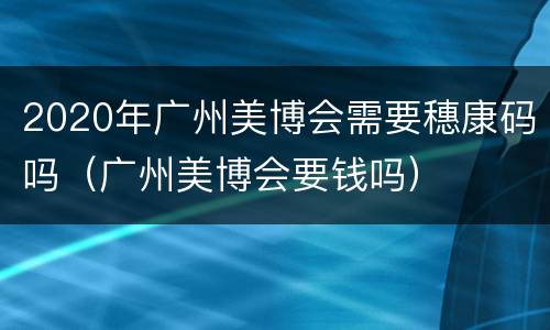 2020年广州美博会需要穗康码吗（广州美博会要钱吗）