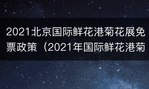 2021北京国际鲜花港菊花展免票政策（2021年国际鲜花港菊花展日期）