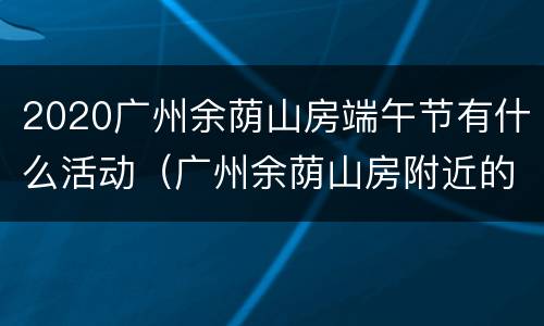 2020广州余荫山房端午节有什么活动（广州余荫山房附近的景点）