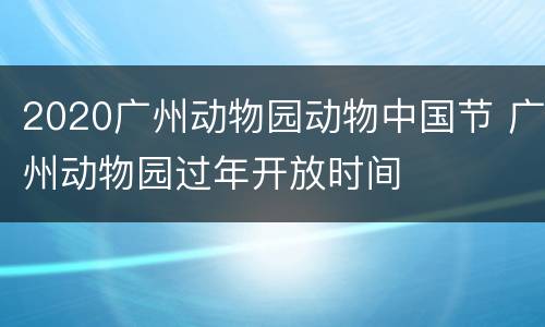 2020广州动物园动物中国节 广州动物园过年开放时间