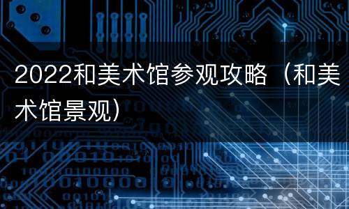 2022和美术馆参观攻略（和美术馆景观）