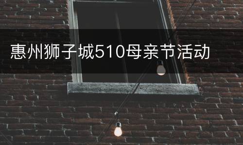 惠州狮子城510母亲节活动