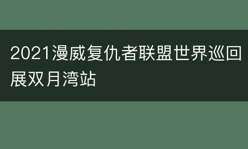 2021漫威复仇者联盟世界巡回展双月湾站