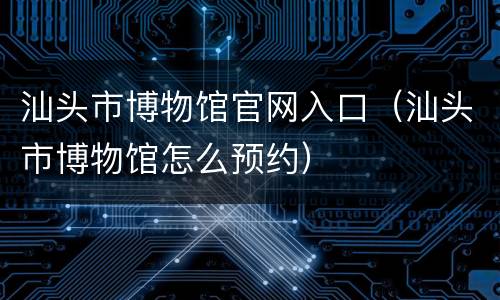 汕头市博物馆官网入口（汕头市博物馆怎么预约）