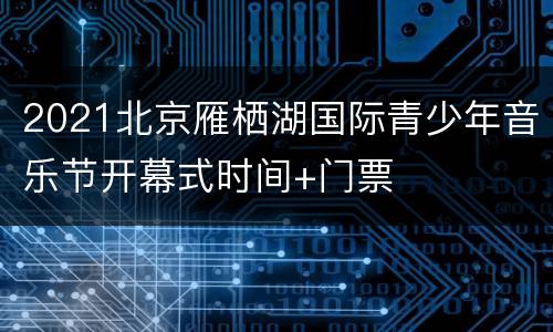 2021北京雁栖湖国际青少年音乐节开幕式时间+门票