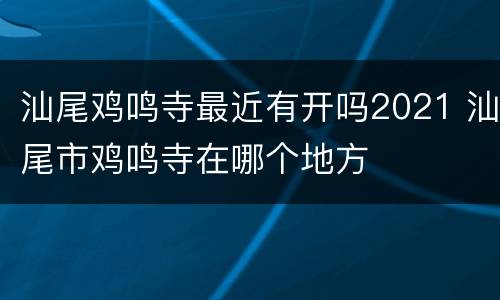 汕尾鸡鸣寺最近有开吗2021 汕尾市鸡鸣寺在哪个地方