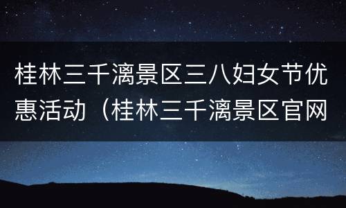 桂林三千漓景区三八妇女节优惠活动（桂林三千漓景区官网）