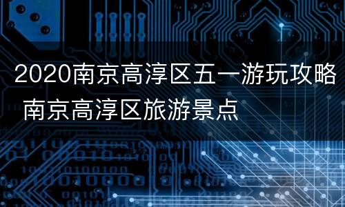 2020南京高淳区五一游玩攻略 南京高淳区旅游景点