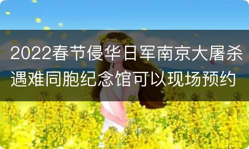 2022春节侵华日军南京大屠杀遇难同胞纪念馆可以现场预约吗