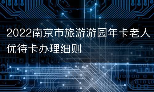 2022南京市旅游游园年卡老人优待卡办理细则