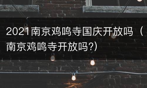 2021南京鸡鸣寺国庆开放吗（南京鸡鸣寺开放吗?）